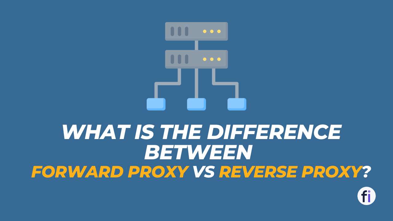 What is the difference between Forward Proxy vs Reverse Proxy?